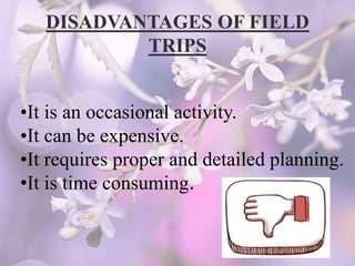 DISADVANTAGES OF FIELD
TRIPS
•It is an occasional activity.
•It can be expensive.
•It requires proper and detailed planning.
•It is time consuming.
 