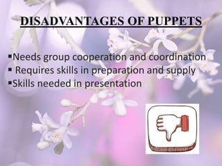 DISADVANTAGES OF PUPPETS
Needs group cooperation and coordination
 Requires skills in preparation and supply
Skills needed in presentation
 