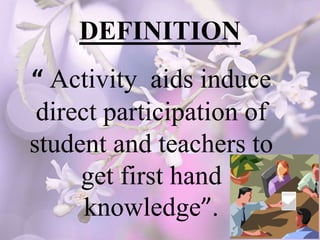DEFINITION
“ Activity aids induce
direct participation of
student and teachers to
get first hand
knowledge”.
 