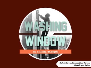 Washing     a

Window
 a n a c tivity a nalysis



                            Rafael Garcia, Vanessa Mae Carzon
                                             & Sarah Jane Calub
 