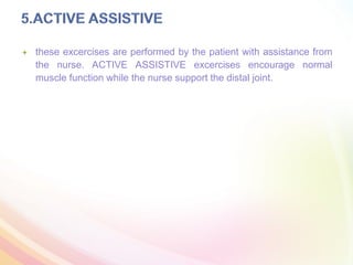  these excercises are performed by the patient with assistance from
the nurse. ACTIVE ASSISTIVE excercises encourage normal
muscle function while the nurse support the distal joint.
 