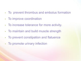 • To prevent thrombus and embolus formation
• To improve coordination
• To increase tolerance for more activity.
• To maintain and build muscle strength
• To prevent constipation and flatuence
• To promote urinary infection
 