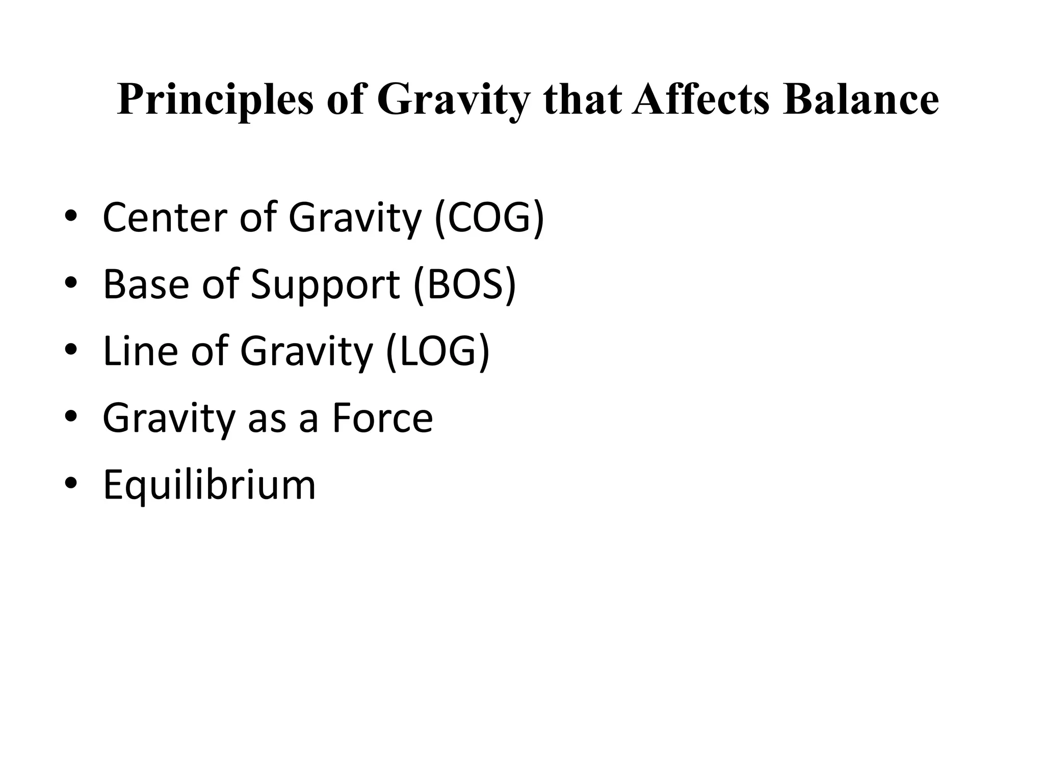 Principles of Gravity that Affects Balance
• Center of Gravity (COG)
• Base of Support (BOS)
• Line of Gravity (LOG)
• Gravity as a Force
• Equilibrium
 