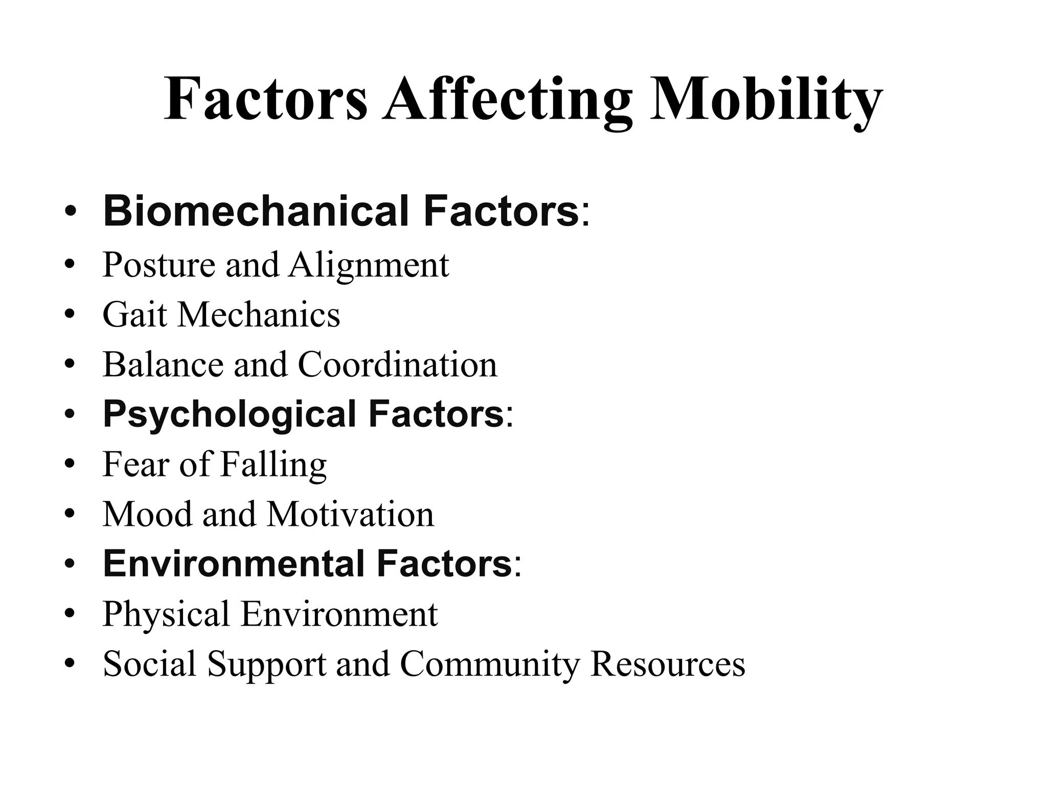 Factors Affecting Mobility
• Biomechanical Factors:
• Posture and Alignment
• Gait Mechanics
• Balance and Coordination
• Psychological Factors:
• Fear of Falling
• Mood and Motivation
• Environmental Factors:
• Physical Environment
• Social Support and Community Resources
 