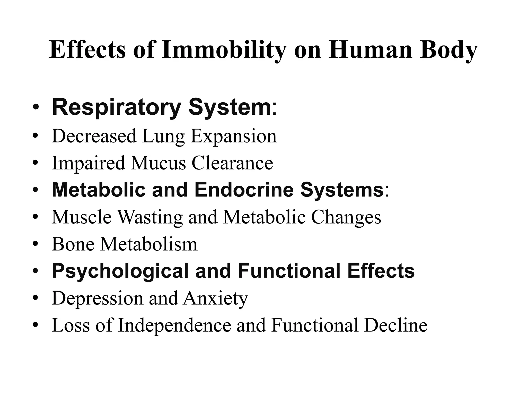 Effects of Immobility on Human Body
• Respiratory System:
• Decreased Lung Expansion
• Impaired Mucus Clearance
• Metabolic and Endocrine Systems:
• Muscle Wasting and Metabolic Changes
• Bone Metabolism
• Psychological and Functional Effects
• Depression and Anxiety
• Loss of Independence and Functional Decline
 