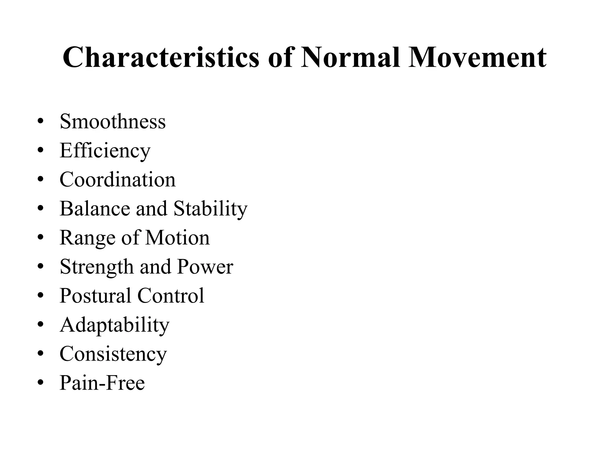 Characteristics of Normal Movement
• Smoothness
• Efficiency
• Coordination
• Balance and Stability
• Range of Motion
• Strength and Power
• Postural Control
• Adaptability
• Consistency
• Pain-Free
 