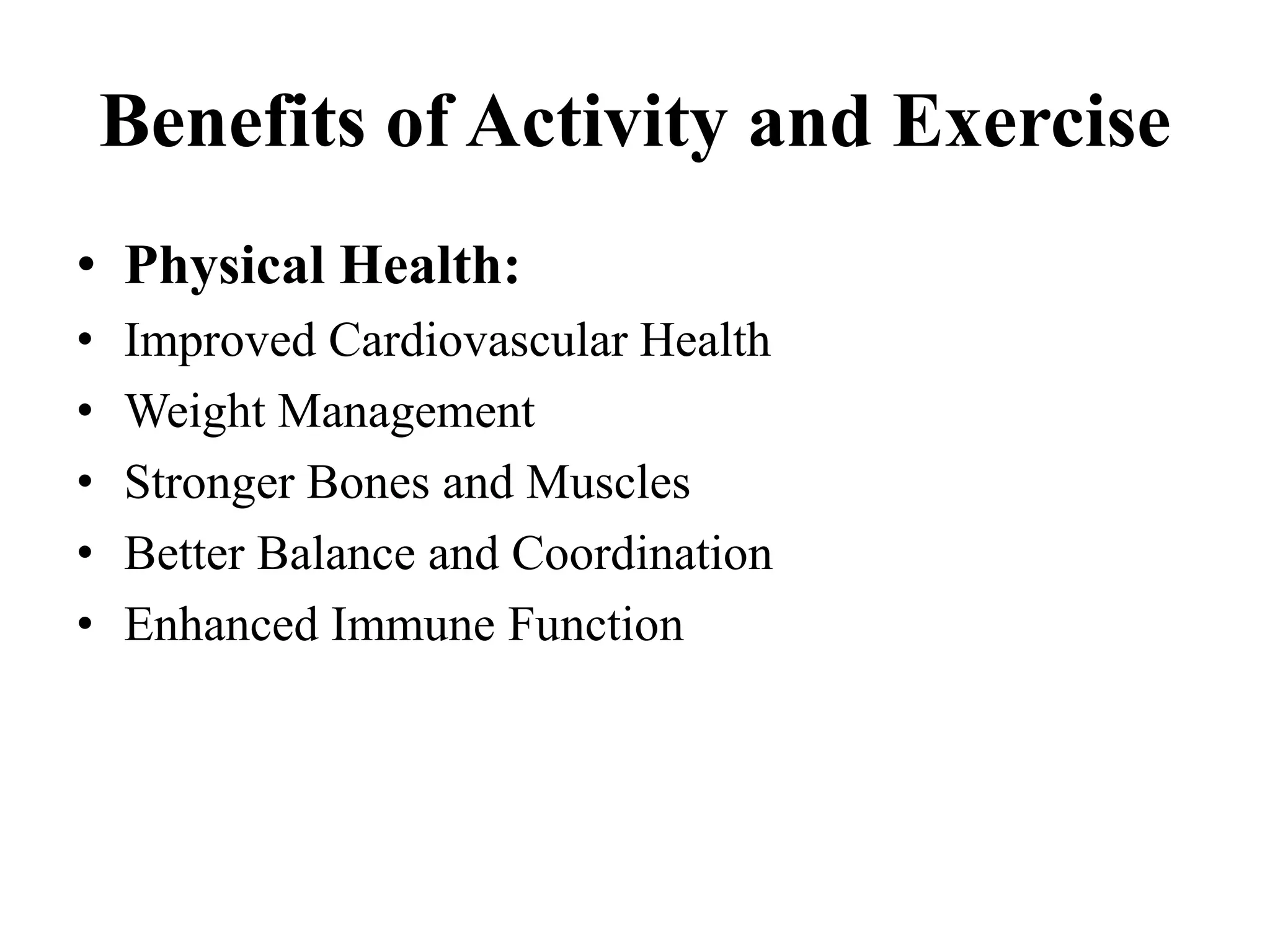 Benefits of Activity and Exercise
• Physical Health:
• Improved Cardiovascular Health
• Weight Management
• Stronger Bones and Muscles
• Better Balance and Coordination
• Enhanced Immune Function
 