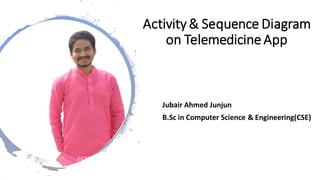 Activity & Sequence Diagram
on Telemedicine App
Jubair Ahmed Junjun
B.Sc in Computer Science & Engineering(CSE)
 