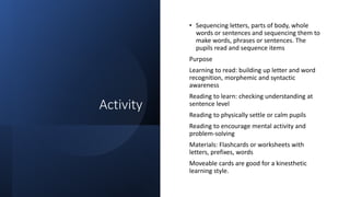 Activity
• Sequencing letters, parts of body, whole
words or sentences and sequencing them to
make words, phrases or sente...