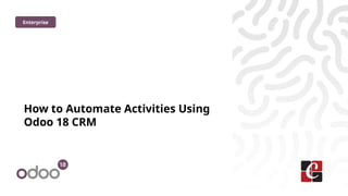 How to Automate Activities Using
Odoo 18 CRM
Enterprise
 