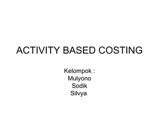 ACTIVITY BASED COSTING Kelompok : Mulyono Sodik Silvya  