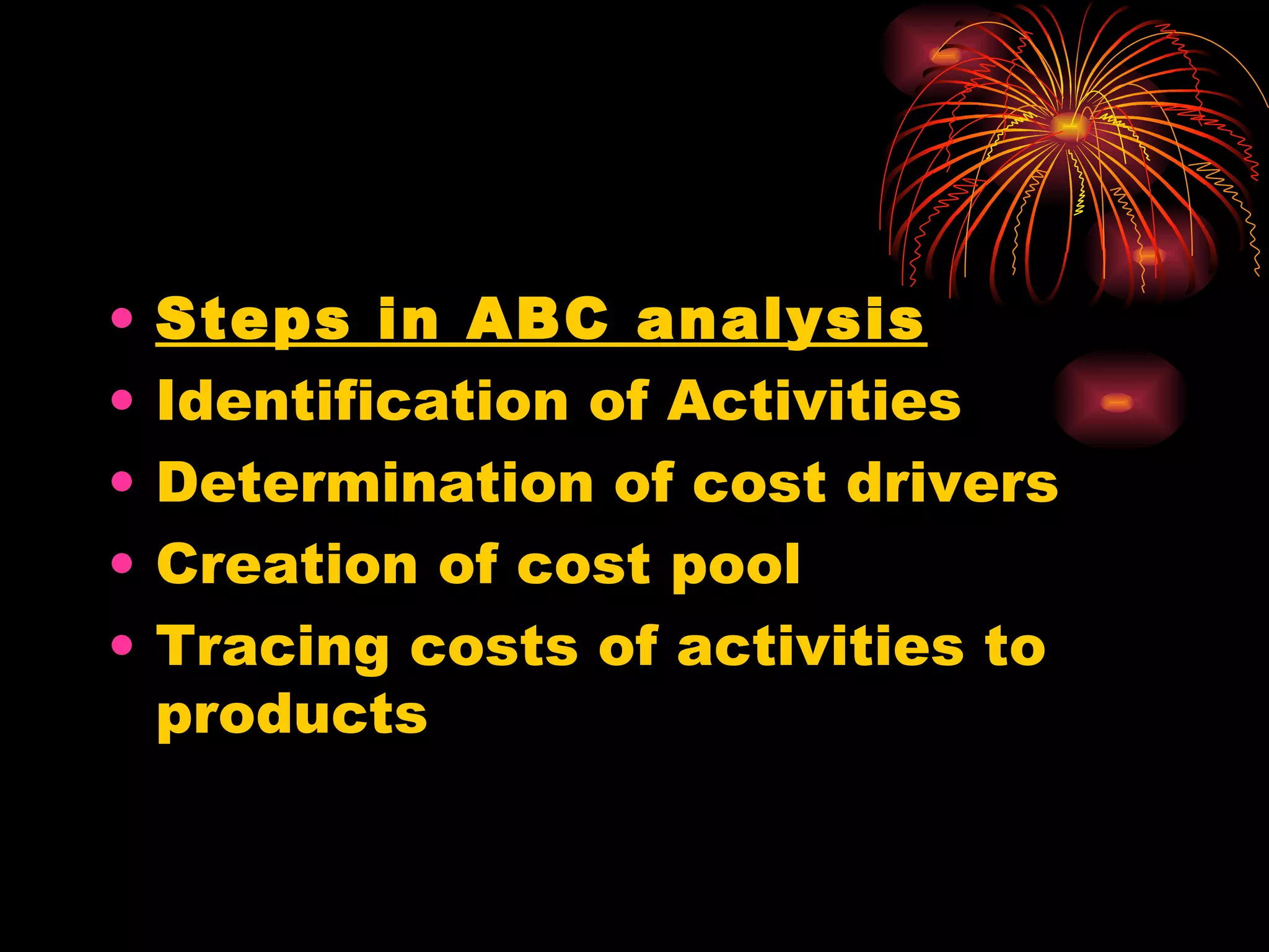 Steps in ABC analysis Identification of Activities Determination of cost drivers Creation of cost pool Tracing costs of activities to products 