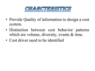• Provide Quality of information to design a cost
  system.
• Distinction between cost behavior patterns
  which are volume, diversity, events & time.
• Cost driver need to be identified
 