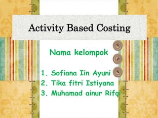 Activity Based Costing
Nama kelompok
1. Sofiana Iin Ayuni
2. Tika fitri Istiyana
3. Muhamad ainur Rifqi
 