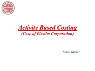 Activity Based Costing
(Case of Plastim Corporation)
- Rahul Kumar
 