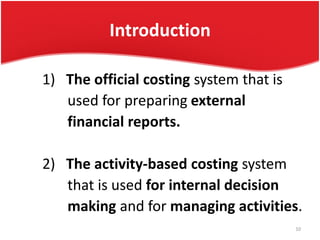 Introduction
1) The official costing system that is
used for preparing external
financial reports.
2) The activity-based costing system
that is used for internal decision
making and for managing activities.
10
 