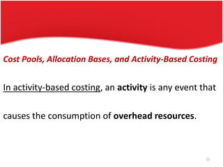 Cost Pools, Allocation Bases, and Activity-Based Costing
In activity-based costing, an activity is any event that
causes the consumption of overhead resources.
22
 