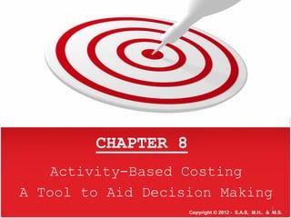 8CHAPTER
Activity-Based Costing
A Tool to Aid Decision Making
Copyright © 2012 - S.A.S, M.H.. & M.S.
3
 
