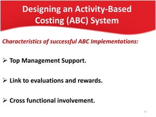 Designing an Activity-Based
Costing (ABC) System
Characteristics of successful ABC Implementations:
 Top Management Support.
 Link to evaluations and rewards.
 Cross functional involvement.
31
 