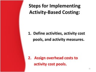 Steps for Implementing
Activity-Based Costing:
1. Define activities, activity cost
pools, and activity measures.
2. Assign overhead costs to
activity cost pools.
33
 