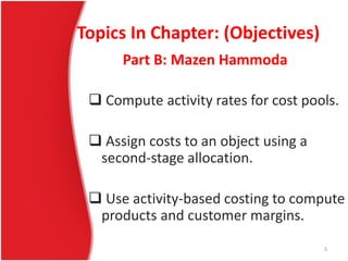 Topics In Chapter: (Objectives)
 Compute activity rates for cost pools.
 Assign costs to an object using a
second-stage allocation.
 Use activity-based costing to compute
products and customer margins.
Part B: Mazen Hammoda
5
 