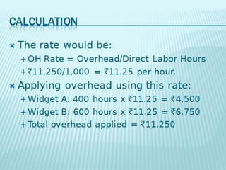    T r t w d be:
     he ae oul
     OHR t =
         ae    Ov hea DirectLa Hour
                 er d/         bor s
     `11,2501,0 0= `11.25 perhour
             / 0                  .
   A ying ov hea using t r t
     ppl     er d       his ae:
    WidgetA 4 0hour x `11.25 =
            : 0     s              `4 0
                                     ,50
    W  idgetB: 60 hour x `11.25 = `6,750
                  0 s
     T a ov hea a ied = `11,250
       ot l er d ppl
 