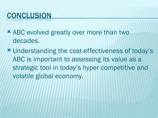  ABC evolved greatly over more than two
  decades.
 Understanding the cost-effectiveness of today’s
  ABC is important to assessing its value as a
  strategic tool in today’s hyper competitive and
  volatile global economy.
 