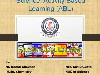 Science: Activity Based
Learning (ABL)
By-
Mr. Neeraj Chauhan Mrs. Sanju Gupta
(M.Sc. Chemistry) HOD of Science
 