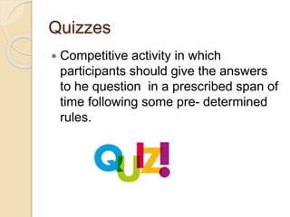 Quizzes
 Competitive activity in which
participants should give the answers
to he question in a prescribed span of
time following some pre- determined
rules.
 