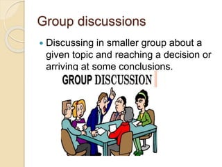 Group discussions
 Discussing in smaller group about a
given topic and reaching a decision or
arriving at some conclusions.
 