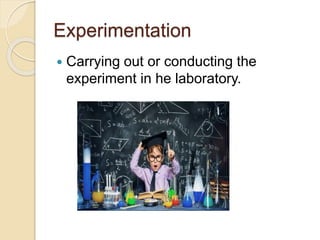 Experimentation
 Carrying out or conducting the
experiment in he laboratory.
 