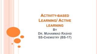 ACTIVITY-BASED
LEARNING/ ACTIVE
LEARNING
BY
DR. MUHAMMAD RASHID
SS-CHEMISTRY (BS-17)
 