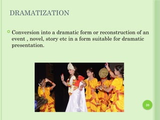 20
DRAMATIZATION
 Conversion into a dramatic form or reconstruction of an
event , novel, story etc in a form suitable for dramatic
presentation.
 