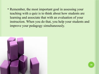 • Remember, the most important goal in assessing your
teaching with a quiz is to think about how students are
learning and associate that with an evaluation of your
instruction. When you do that, you help your students and
improve your pedagogy simultaneously.
30
 