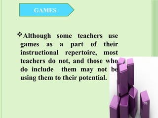 GAMES
Although some teachers use
games as a part of their
instructional repertoire, most
teachers do not, and those who
do include them may not be
using them to their potential.
33
 