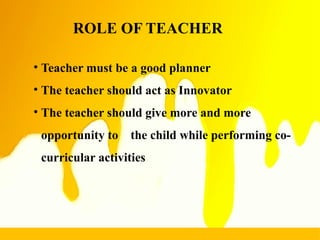 ROLE OF TEACHER
• Teacher must be a good planner
• The teacher should act as Innovator
• The teacher should give more and more
opportunity to the child while performing co-
curricular activities
35
 