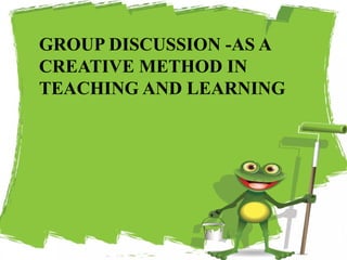 GROUP DISCUSSION -AS A
CREATIVE METHOD IN
TEACHING AND LEARNING
36
 