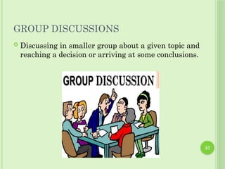 37
GROUP DISCUSSIONS
 Discussing in smaller group about a given topic and
reaching a decision or arriving at some conclusions.
 
