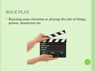 41
ROLE PLAY
 Enacting some situation or playing the role of things,
person, characters etc.
 
