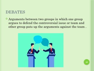 49
DEBATES
 Arguments between two groups in which one group
argues to defend the controversial issue or team and
other group puts up the arguments against the team .
 