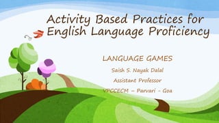 Activity Based Practices for
English Language Proficiency
LANGUAGE GAMES
Saish S. Nayak Dalal
Assistant Professor
VPCCECM – Parvari - Goa
 