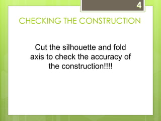 CHECKING THE CONSTRUCTION 
Cut the silhouette and fold 
axis to check the accuracy of 
the construction!!!! 
