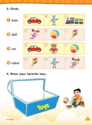FIRST GRADE 9
3. Circle.
train
doll
car
robot
4. Draw your favorite toys.
Toys
1
a
a
a
a
b
b
b
b
c
c
c
c
2
3
4
 