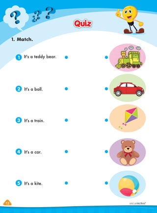 12
12
1. Match.
Quiz
Quiz
It's a teddy bear.
It's a ball.
It's a car.
It's a train.
It's a kite.
1
2
4
3
5
 