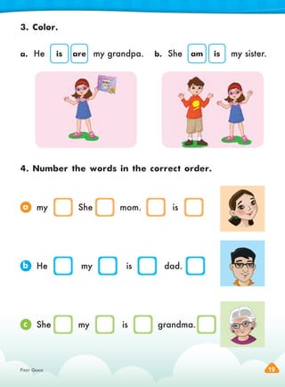 FIRST GRADE 19
FIRST GRADE 19
3. Color.
4. Number the words in the correct order.
a. He is are my grandpa. b. She am is my sister.
a
b
c
my She mom. is
He my is dad.
She my is grandma.
 
