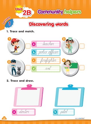 20
a
a b
Discovering words
Discovering words
1. Trace and match.
2. Trace and draw.
Community helpers
Community helpers
2B
2B
2B
2B
2B
2B
2B
2B
2B
Unit
Unit
20
d
c
b
1 2
3
4
1
L
e
s
son
 