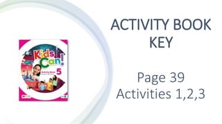 ACTIVITY BOOK
KEY
Page 39
Activities 1,2,3
 