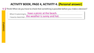 ACTIVITY BOOK, PAGE 4, ACTIVITY 4. (Personal answer)
EXAMPLE
have a picnic at the beach.
the weather is sunny and hot.