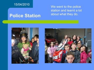 Police Station 15/04/2010 We went to the police station and learnt a lot about what they do. 