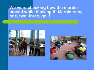 We were checking how the marble moved while blowing it! Marble race, one, two, three, go..! 